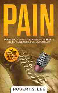 Pain: Powerful Natural Remedies To Eliminate Aches, Pains And Inflammation Fast by Robert S. Lee