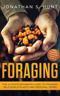 Foraging: The Ultimate Beginners Guide To Foraging Wild Edible Plants And Medicinal Herbs by Jonathan S. Hunt