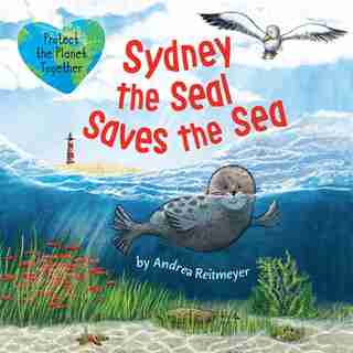 Sydney The Seal Saves The Sea: Protect The Planet Together by Andrea Reitmeyer