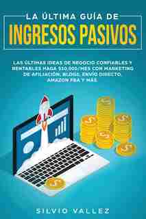 La Última Guía De Ingresos Pasivos: Las Últimas Ideas De Negocios Confiables Y Rentables Gana $10,000/mes Con Marketing De Afiliación, by Silvio Vallez