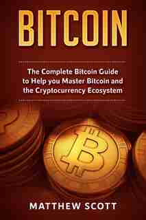 Bitcoin: The Complete Bitcoin Guide To Help You Master Bitcoin And The Crypto Currency Ecosystem by Matthew Scott