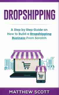 Dropshipping: A Step By Step Guide On How To Build A Dropshipping Business From Scratch by Matthew Scott