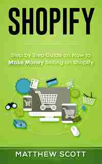 Shopify: Step By Step Guide On How To Make Money Selling On Shopify by Matthew Scott