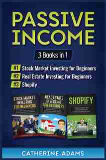 Passive Income: 3 Books In 1: Stock Market Investing For Beginners, Real Estate Investing For Beginners And Shopify by Catherine Adams
