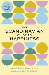 The Scandinavian Guide to Happiness: The Nordic Art of Happy & Balanced Living with Fika, Lagom, Hygge, and More! by Editors of Whalen Book Works