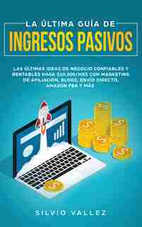 La Última Guía De Ingresos Pasivos: Las Últimas Ideas De Negocios Confiables Y Rentables Gana $10,000/mes Con Marketing De Afiliación, by Silvio Vallez