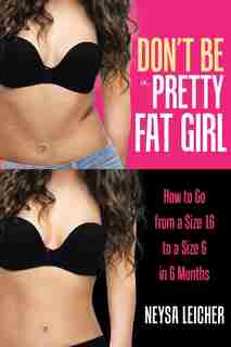 Don't Be a Pretty Fat Girl: How to Go from a Size 16 to a Size 6 in 6 Months by Neysa Leicher