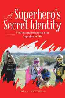 A Superhero'S Secret Identity: Finding and Releasing Your Superhero Gifts by Lori L. Smithson