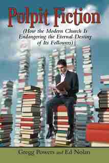 Pulpit Fiction: How the Modern Church Is Endangering the Eternal Destiny of Its Followers by Gregg Powers