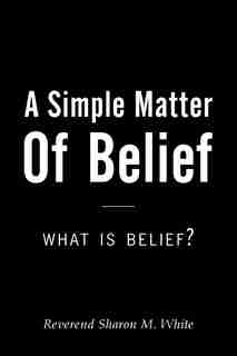 A Simple Matter of Belief: What Is Belief? by Reverend Sharon M. White