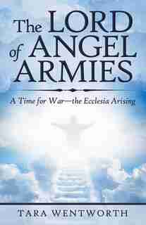The Lord of Angel Armies: A Time for War-The Ecclesia Arising by Tara Wentworth