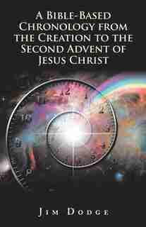 A Bible-Based Chronology from the Creation to the Second Advent of Jesus Christ by Jim Dodge