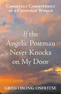 If the Angelic Postman Never Knocks on My Door: Christian Commitment in a Confused World by Greg Obong-Oshotse