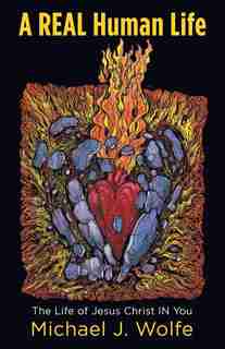 A Real Human Life: The Life of Jesus Christ in You by Michael J. Wolfe
