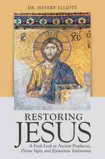 Restoring Jesus: A Fresh Look at Ancient Prophecies, Divine Signs, and Eyewitness Testimonies by Dr. Jeffery Elliott