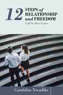 12 Steps of Relationship and Freedom: Call No Man Father by Candidus Nwadike