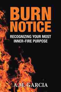 Burn Notice: Recognizing Your Most Inner-Fire Purpose by A.M. Garcia