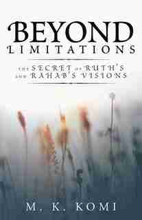 Beyond Limitations: The Secret of Ruth's and Rahab's Visions by M. K. Komi