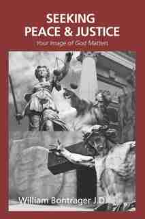 Seeking Peace & Justice: Your Image of God Matters by William Bontrager J.D.