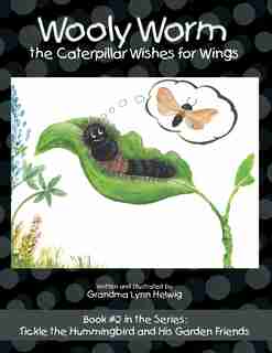 Wooly Worm the Caterpillar Wishes for Wings: Book #2 in the Series: Tickle the Hummingbird and His Garden Friends by Grandma Lynn Helwig