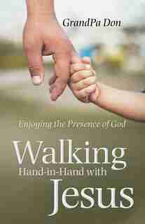 Walking Hand-In-Hand with Jesus: Enjoying the Presence of God by GrandPa Don