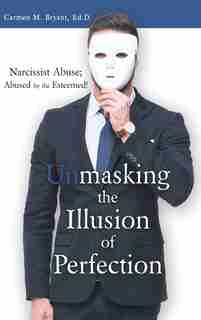 Unmasking the Illusion of Perfection: Narcissist Abuse; Abused by the Esteemed! by Carmen M. Bryant Ed.D.