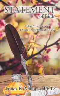 Statement of Faith: What Every Person in Jesus Christ Should Believe by James E. Maloney Ph.D.