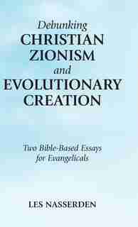 Debunking Christian Zionism and Evolutionary Creation: Two Bible-Based Essays for Evangelicals by Les Nasserden