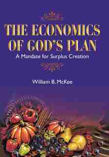 The Economics of God's Plan: A Mandate for Surplus Creation by William B. McKee