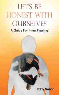 Let's Be Honest with Ourselves: A Guide for Inner Healing by Eddy Nelson