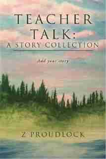 Teacher Talk: A Story Collection: Add Your Story by Z. Proudlock