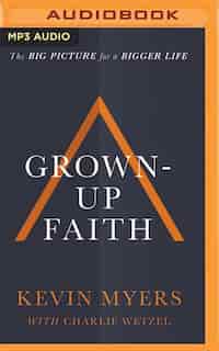 Grown-up Faith: The Big Picture For A Bigger Life by Kevin Myers
