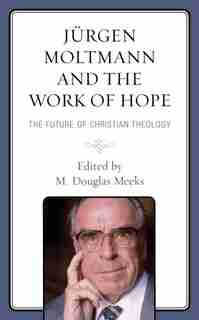 Jürgen Moltmann And The Work Of Hope: The Future Of Christian Theology by M. Douglas Meeks