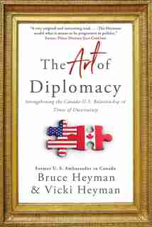 The Art of Diplomacy: Strengthening the Canada-U.S. Relationship in Times of Uncertainty by Bruce Heyman