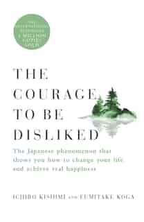 The Courage to Be Disliked: The Japanese Phenomenon That Shows You How to Change Your Life and Achieve Real Happiness by Ichiro Kishimi