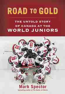 Road to Gold: The Untold Story of Canada at the World Juniors by Mark Spector