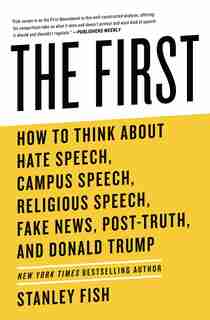 The First: How To Think About Hate Speech, Campus Speech, Religious Speech, Fake News, Post-truth, And Donald by Stanley Fish