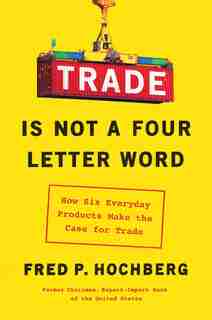 Trade Is Not A Four-letter Word: How Six Everyday Products Make The Case For Trade de Fred P. Hochberg