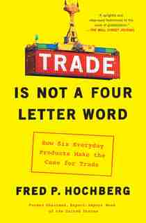 Trade Is Not a Four-Letter Word: How Six Everyday Products Make the Case for Trade de Fred P. Hochberg