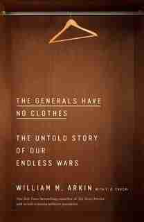 The Generals Have No Clothes: The Untold Story of Our Endless Wars by William M. Arkin