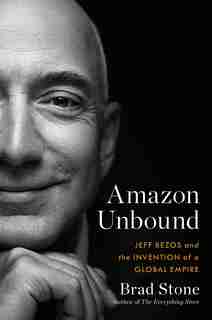 Amazon Unbound: Jeff Bezos And The Invention Of A Global Empire by Brad Stone