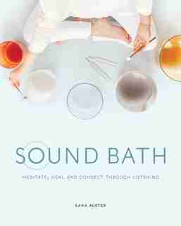 Sound Bath: Meditate, Heal And Connect Through Listening by Sara Auster