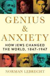 Genius & Anxiety: How Jews Changed the World, 1847-1947 by Norman Lebrecht