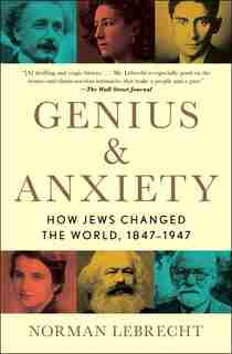Genius & Anxiety: How Jews Changed The World, 1847-1947 by Norman Lebrecht