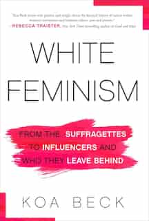 White Feminism: From The Suffragettes To Influencers And Who They Leave Behind by Koa Beck