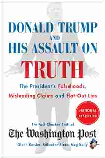 Donald Trump And His Assault On Truth: The President's Falsehoods, Misleading Claims And Flat-out Lies by The Washington Post Fact Checker Staff