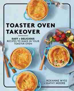 Toaster Oven Takeover: Easy and Delicious Recipes to Make in Your Toaster Oven by Roxanne Wyss