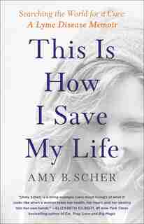 This Is How I Save My Life: Searching the World for a Cure: A Lyme Disease Memoir by Amy B. Scher