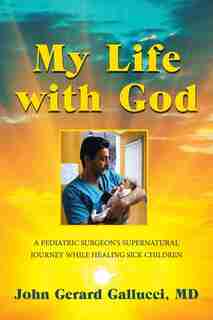 My Life with God: A Pediatric Surgeon's Supernatural Journey While Healing Sick Children by John Gerard Gallucci MD
