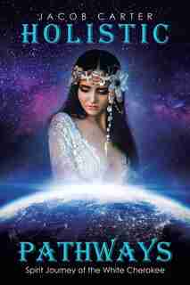 Holistic Pathways: Spirit Journey Of The White Cherokee by Jacob Carter